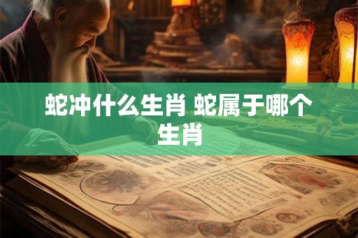 蛇冲什么生肖 蛇属于哪个生肖