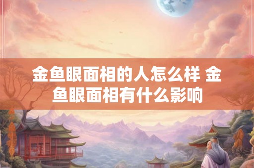 金鱼眼面相的人怎么样 金鱼眼面相有什么影响
