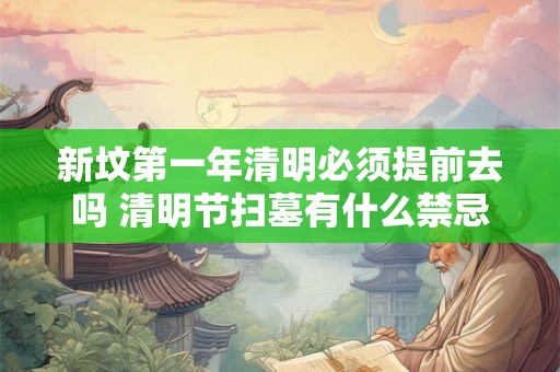 新坟第一年清明必须提前去吗 清明节扫墓有什么禁忌