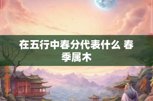 在五行中春分代表什么 春季属木