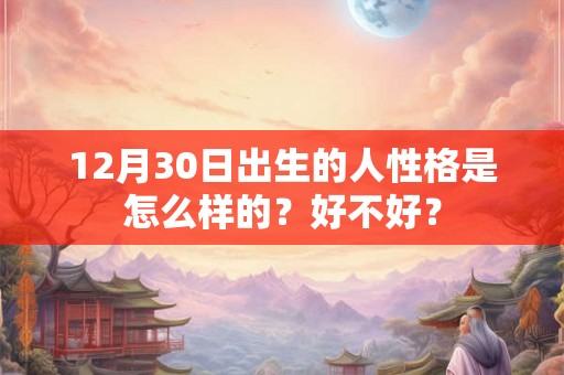 12月30日出生的人性格是怎么样的？好不好？
