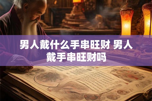 男人戴什么手串旺财 男人戴手串旺财吗 男人戴什么手串旺财 男人戴手串旺财吗