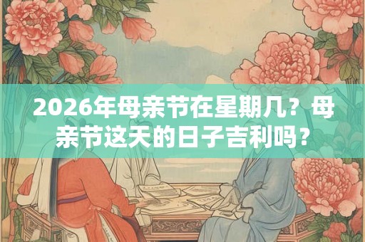 2026年母亲节在星期几？母亲节这天的日子吉利吗？