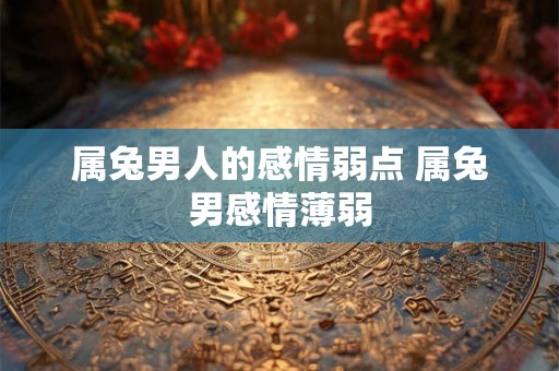 属兔男人的感情弱点 属兔男感情薄弱