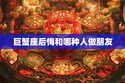巨蟹座后悔和哪种人做朋友