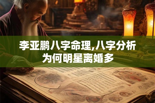 李亚鹏八字命理,八字分析为何明星离婚多