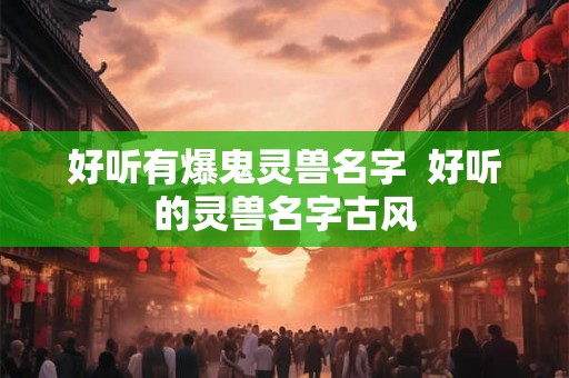 好听有爆鬼灵兽名字  好听的灵兽名字古风