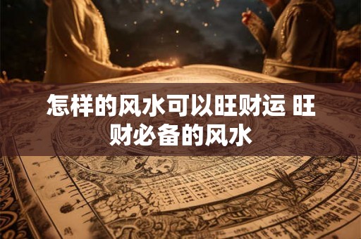 怎样的风水可以旺财运 旺财必备的风水