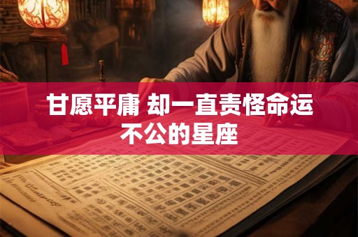 甘愿平庸 却一直责怪命运不公的星座