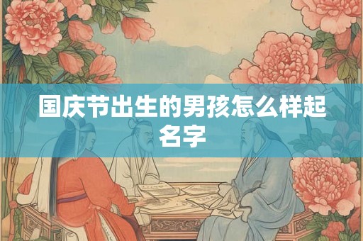 国庆节出生的男孩怎么样起名字 国庆节出生的男孩怎么样起名字