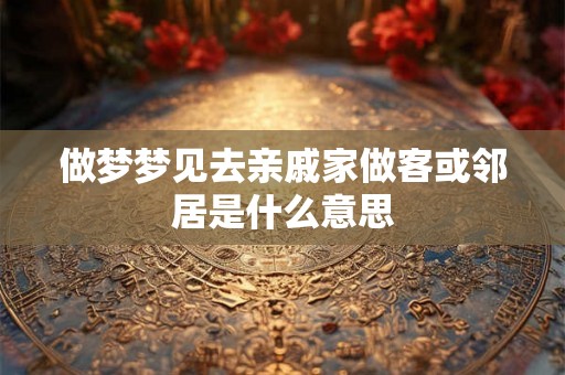 做梦梦见去亲戚家做客或邻居是什么意思 做梦梦见去亲戚家做客或邻居是什么意思