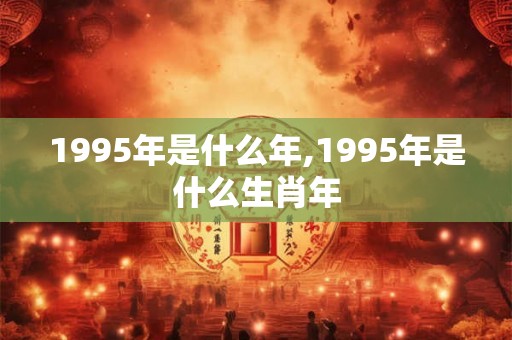 1995年是什么年,1995年是什么生肖年