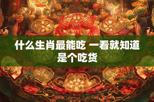 什么生肖最能吃 一看就知道是个吃货
