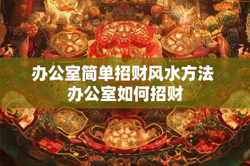 办公室简单招财风水方法 办公室如何招财