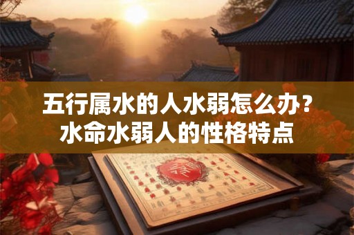 五行属水的人水弱怎么办？水命水弱人的性格特点