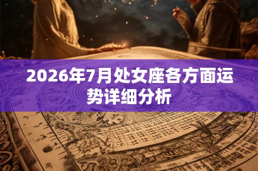 2026年7月处女座各方面运势详细分析 2026年7月处女座各方面运势详细分析