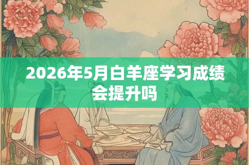 2026年5月白羊座学习成绩会提升吗 2026年5月白羊座学习成绩会提升吗