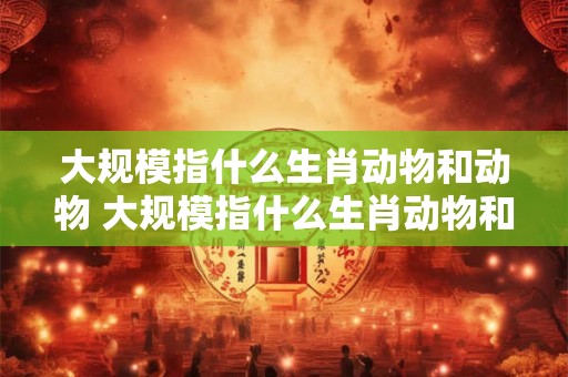 大规模指什么生肖动物和动物 大规模指什么生肖动物和动物之间