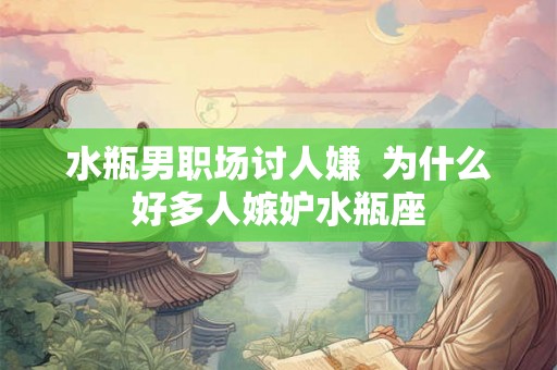 水瓶男职场讨人嫌  为什么好多人嫉妒水瓶座