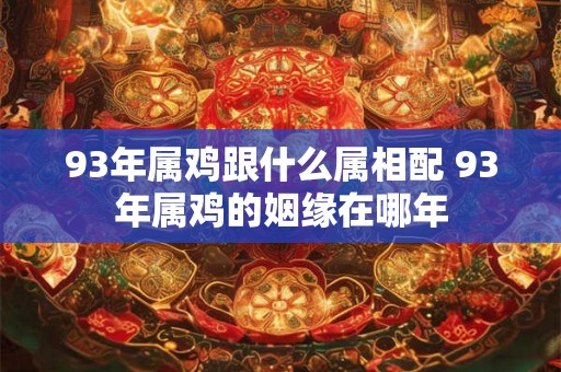 93年属鸡跟什么属相配 93年属鸡的姻缘在哪年 93年属鸡跟什么属相配 93年属鸡的姻缘在哪年