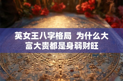 英女王八字格局  为什么大富大贵都是身弱财旺