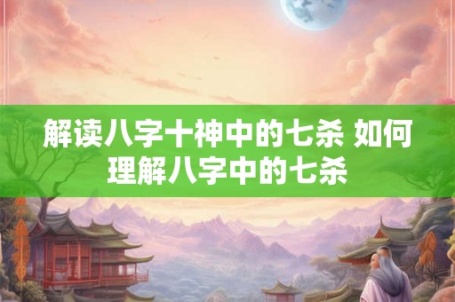 解读八字十神中的七杀 如何理解八字中的七杀 解读八字十神中的七杀 如何理解八字中的七杀