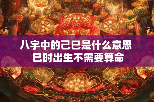 八字中的己巳是什么意思  巳时出生不需要算命