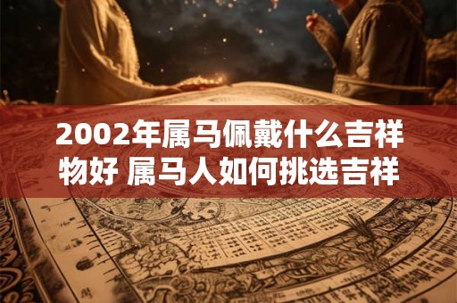 2002年属马佩戴什么吉祥物好 属马人如何挑选吉祥物