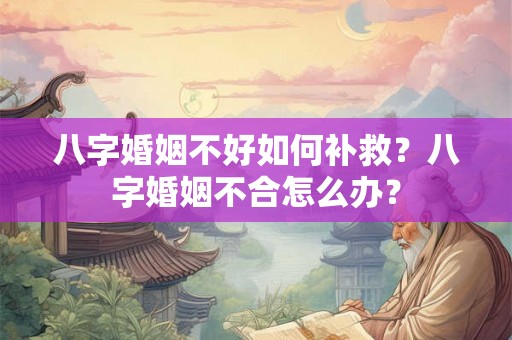 八字婚姻不好如何补救？八字婚姻不合怎么办？