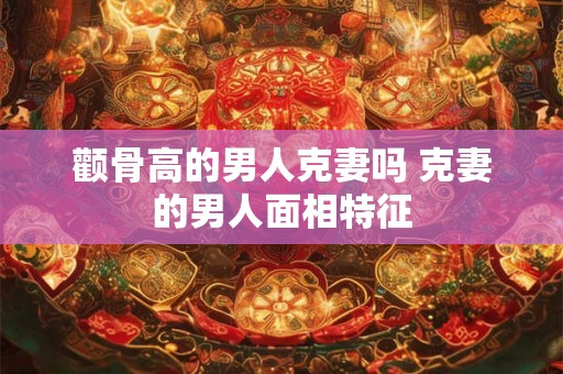 颧骨高的男人克妻吗 克妻的男人面相特征