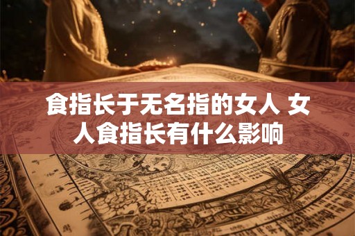 食指长于无名指的女人 女人食指长有什么影响