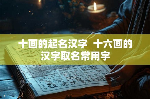 十画的起名汉字 十六画的汉字取名常用字 十画的起名汉字 十六画的汉字取名常用字
