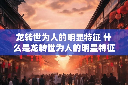龙转世为人的明显特征 什么是龙转世为人的明显特征