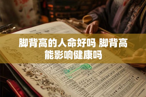 脚背高的人命好吗 脚背高能影响健康吗 脚背高的人命好吗 脚背高能影响健康吗