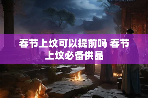 春节上坟可以提前吗 春节上坟必备供品