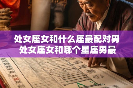 处女座女和什么座最配对男 处女座女和哪个星座男最匹配 处女座女和什么座最配对男 处女座女和哪个星座男最匹配