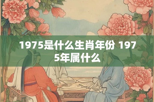 1975是什么生肖年份 1975年属什么
