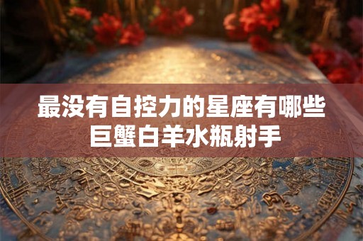最没有自控力的星座有哪些 巨蟹白羊水瓶射手