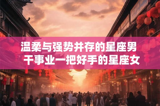 温柔与强势并存的星座男  干事业一把好手的星座女