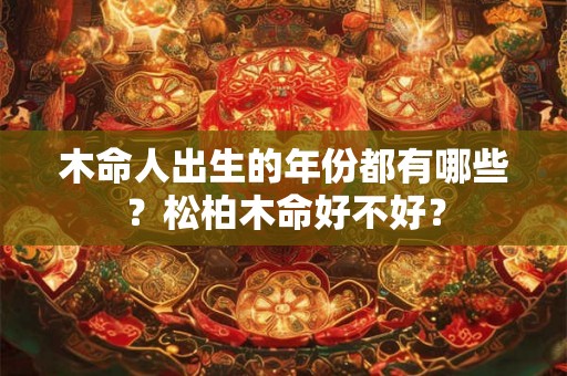 木命人出生的年份都有哪些？松柏木命好不好？
