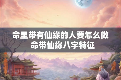 命里带有仙缘的人要怎么做  命带仙缘八字特征