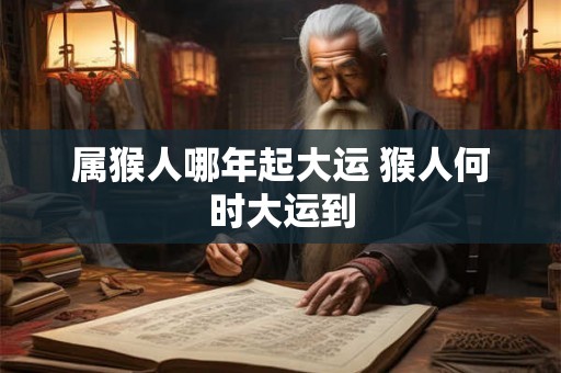 属猴人哪年起大运 猴人何时大运到 属猴人哪年起大运 猴人何时大运到