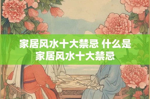家居风水十大禁忌 什么是家居风水十大禁忌