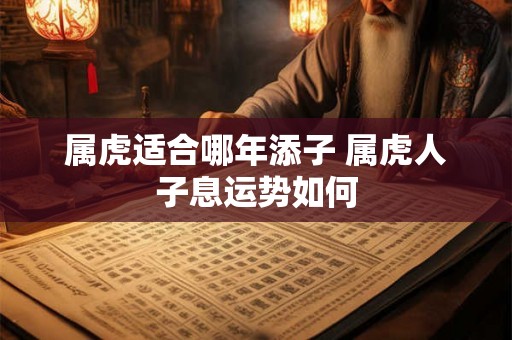 属虎适合哪年添子 属虎人子息运势如何 属虎适合哪年添子 属虎人子息运势如何