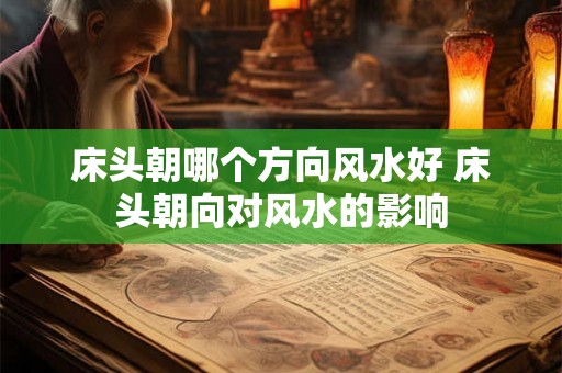 床头朝哪个方向风水好 床头朝向对风水的影响 床头朝哪个方向风水好 床头朝向对风水的影响