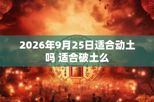 2026年9月25日适合动土吗 适合破土么