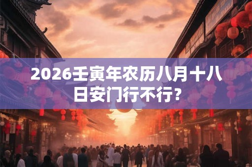 2026壬寅年农历八月十八日安门行不行? 2026壬寅年农历八月十八日安门行不行?