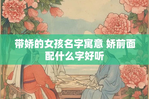 带娇的女孩名字寓意 娇前面配什么字好听