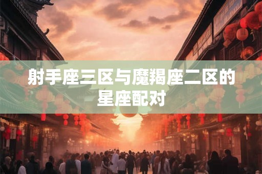 射手座三区与魔羯座二区的星座配对