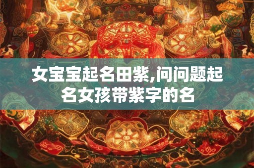 女宝宝起名田紫,问问题起名女孩带紫字的名 女宝宝起名田紫,问问题起名女孩带紫字的名